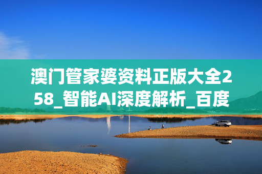 澳门管家婆资料正版大全258_智能AI深度解析_百度大脑版A12.31.896