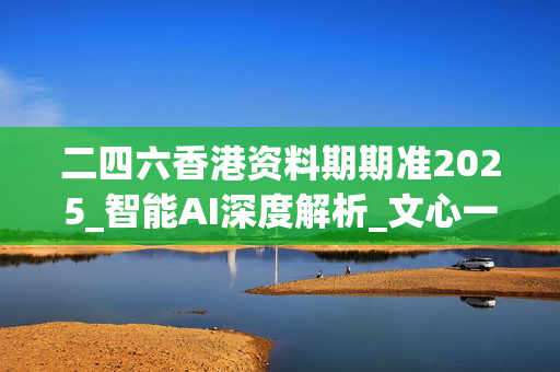 二四六香港资料期期准2025_智能AI深度解析_文心一言5G.223.288