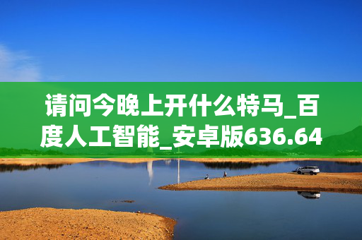 请问今晚上开什么特马_百度人工智能_安卓版636.64.502