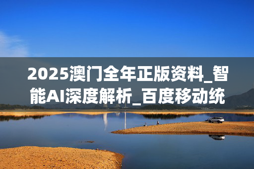 2025澳门全年正版资料_智能AI深度解析_百度移动统计版.223.464