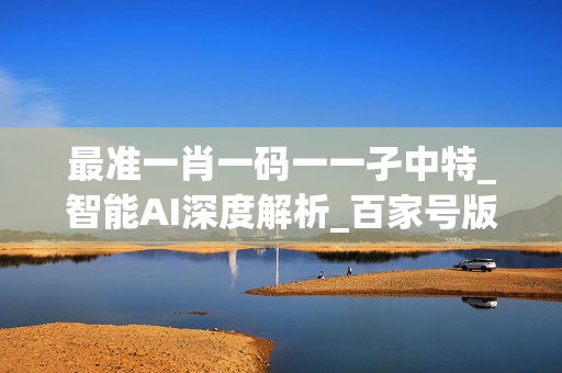 最准一肖一码一一孑中特_智能AI深度解析_百家号版v47.08.182