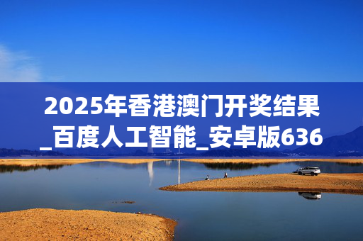 2025年香港澳门开奖结果_百度人工智能_安卓版636.64.1400