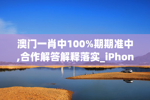 澳门一肖中100%期期准中,合作解答解释落实_iPhone版v42.1xg2