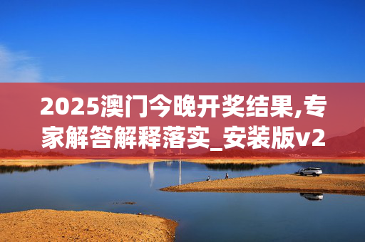 2025澳门今晚开奖结果,专家解答解释落实_安装版v2215.a656
