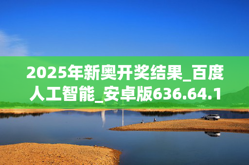 2025年新奥开奖结果_百度人工智能_安卓版636.64.1157