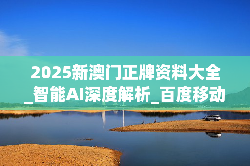 2025新澳门正牌资料大全_智能AI深度解析_百度移动统计版.213.1.26