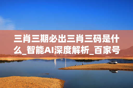 三肖三期必出三肖三码是什么_智能AI深度解析_百家号版v47.08.739