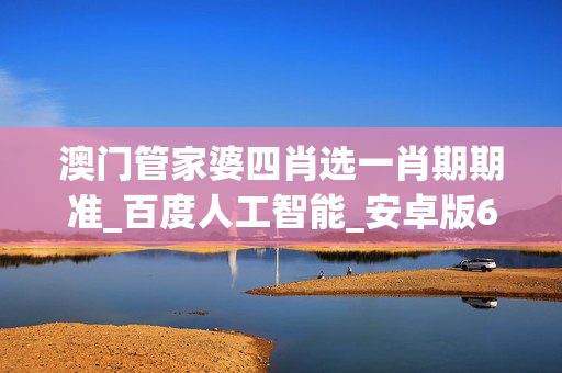 澳门管家婆四肖选一肖期期准_百度人工智能_安卓版636.64.163