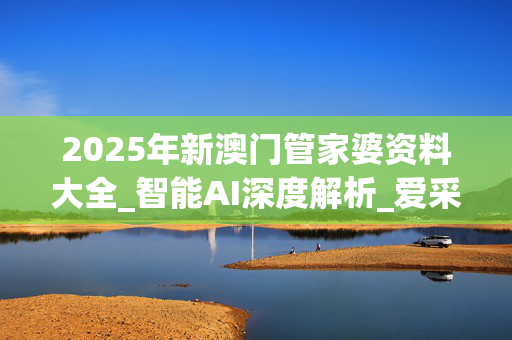 2025年新澳门管家婆资料大全_智能AI深度解析_爱采购版v47.08.787