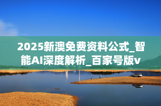 2025新澳免费资料公式_智能AI深度解析_百家号版v47.08.100