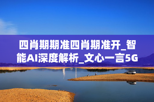 四肖期期准四肖期准开_智能AI深度解析_文心一言5G.213.1.351