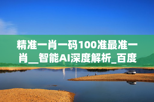 精准一肖一码100准最准一肖__智能AI深度解析_百度大脑版A12.31.745