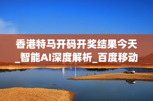 香港特马开码开奖结果今天_智能AI深度解析_百度移动统计版.213.1.44