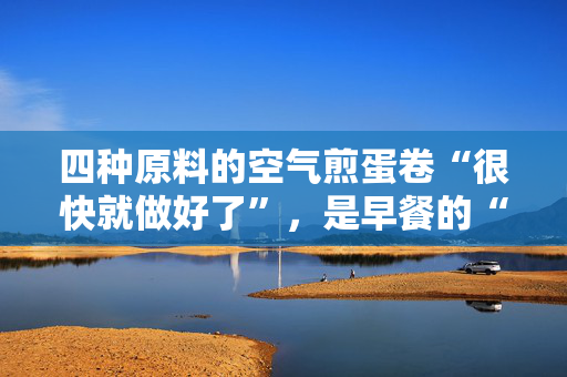 四种原料的空气煎蛋卷“很快就做好了”，是早餐的“完美”选择
