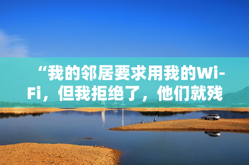 “我的邻居要求用我的Wi-Fi，但我拒绝了，他们就残忍地报复了我。”