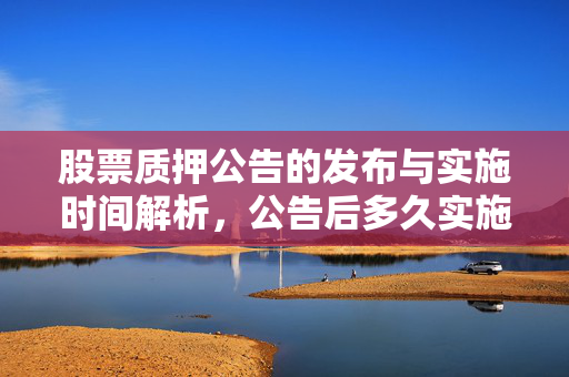 股票质押公告的发布与实施时间解析，公告后多久实施？