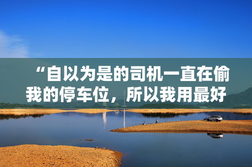 “自以为是的司机一直在偷我的停车位，所以我用最好的方式报复了他。”
