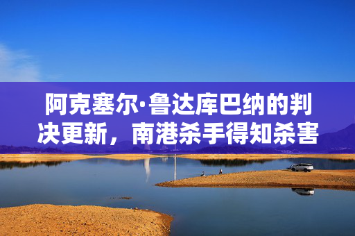 阿克塞尔·鲁达库巴纳的判决更新，南港杀手得知杀害3名女孩的命运