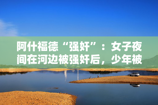 阿什福德“强奸”：女子夜间在河边被强奸后，少年被捕