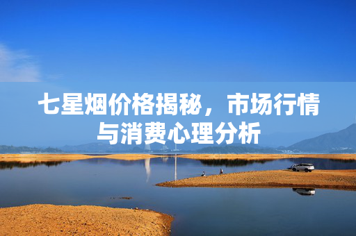 七星烟价格揭秘，市场行情与消费心理分析