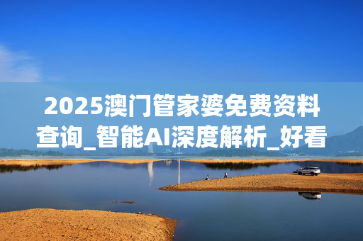 2025澳门管家婆免费资料查询_智能AI深度解析_好看视频版v32.31.1082