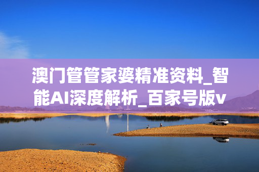 澳门管管家婆精准资料_智能AI深度解析_百家号版v47.08.111