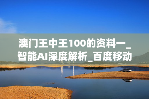 澳门王中王100的资料一_智能AI深度解析_百度移动统计版.223.296