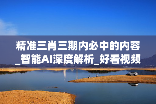 精准三肖三期内必中的内容_智能AI深度解析_好看视频版v32.31.917