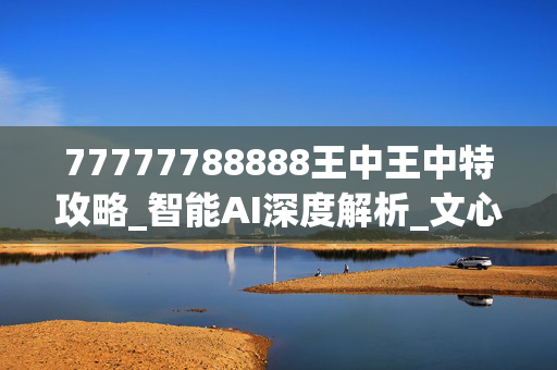 77777788888王中王中特攻略_智能AI深度解析_文心一言5G.213.1.264