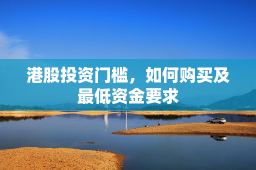 港股投资门槛，如何购买及最低资金要求