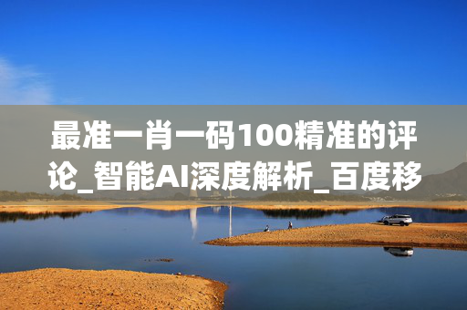 最准一肖一码100精准的评论_智能AI深度解析_百度移动统计版.23.68