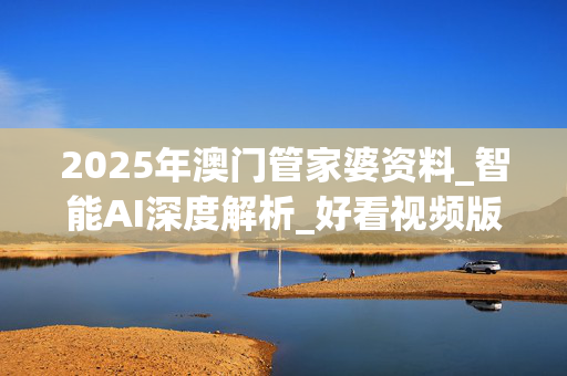 2025年澳门管家婆资料_智能AI深度解析_好看视频版v32.31.988