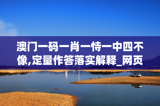 澳门一码一肖一恃一中四不像,定量作答落实解释_网页版v928.5fat