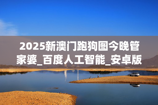 2025新澳门跑狗图今晚管家婆_百度人工智能_安卓版636.64.1433
