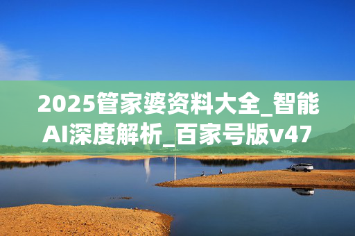 2025管家婆资料大全_智能AI深度解析_百家号版v47.08.717