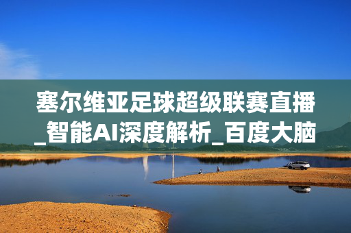 塞尔维亚足球超级联赛直播_智能AI深度解析_百度大脑版A12.26.298