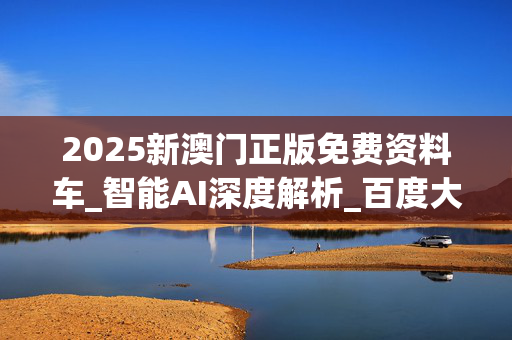 2025新澳门正版免费资料车_智能AI深度解析_百度大脑版A12.31.565
