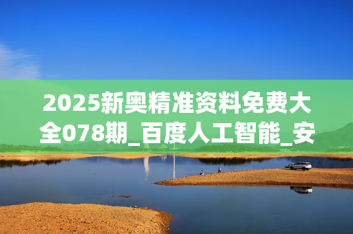 2025新奥精准资料免费大全078期_百度人工智能_安卓版636.64.964