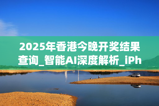 2025年香港今晚开奖结果查询_智能AI深度解析_iPhone版v11.64.651