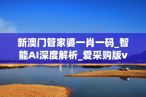 新澳门管家婆一肖一码_智能AI深度解析_爱采购版v47.08.788