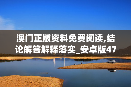 澳门正版资料免费阅读,结论解答解释落实_安卓版478.0nkb