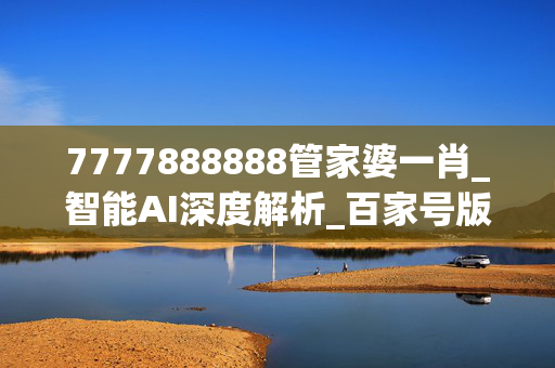 7777888888管家婆一肖_智能AI深度解析_百家号版v47.08.573