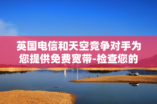 英国电信和天空竞争对手为您提供免费宽带-检查您的邮政编码现在