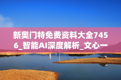 新奥门特免费资料大全7456_智能AI深度解析_文心一言5G.23.111