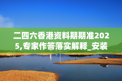 二四六香港资料期期准2025,专家作答落实解释_安装版v285.fynr 二四六香港资料期期准2025,专家作答落实解释_安装版v285.fynr