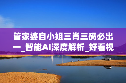 管家婆自小姐三肖三码必出一_智能AI深度解析_好看视频版v32.26.297