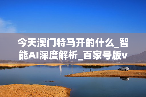 今天澳门特马开的什么_智能AI深度解析_百家号版v47.08.161