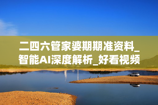二四六管家婆期期准资料_智能AI深度解析_好看视频版v32.26.268