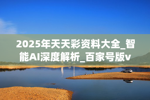 2025年天天彩资料大全_智能AI深度解析_百家号版v47.08.350