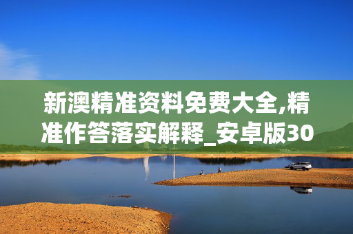 新澳精准资料免费大全,精准作答落实解释_安卓版308.2woj